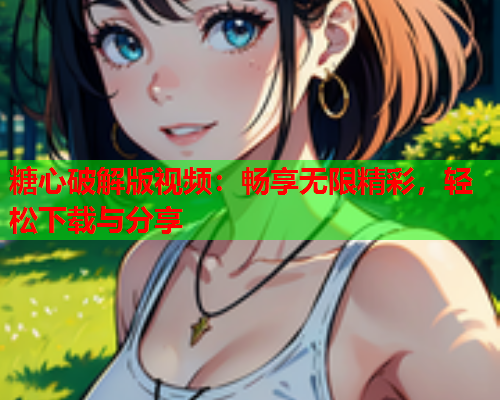 糖心破解版视频：畅享无限精彩，轻松下载与分享  第1张