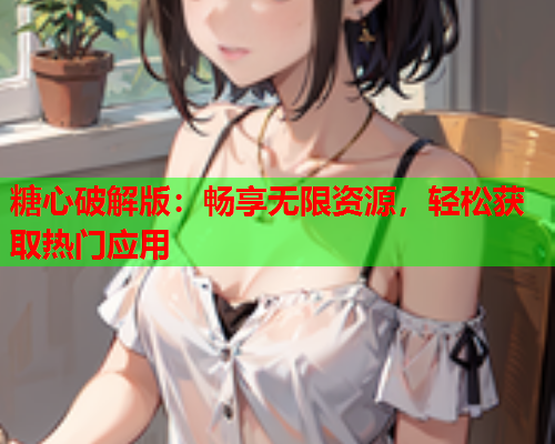 糖心破解版：畅享无限资源，轻松获取热门应用  第1张