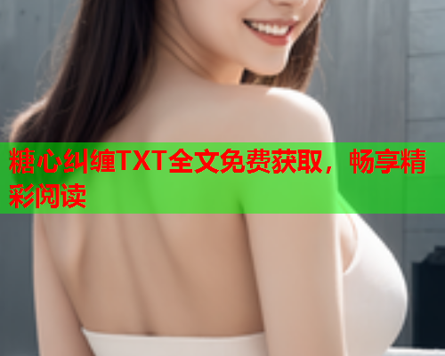 糖心纠缠TXT全文免费获取，畅享精彩阅读  第1张