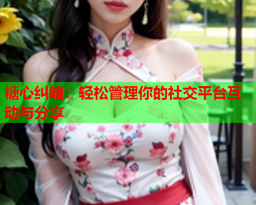 糖心纠缠：轻松管理你的社交平台互动与分享  第1张