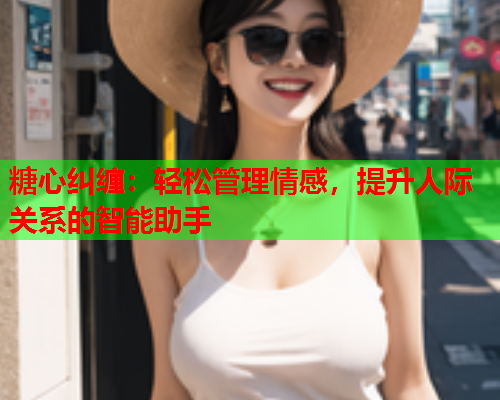 糖心纠缠：轻松管理情感，提升人际关系的智能助手  第1张