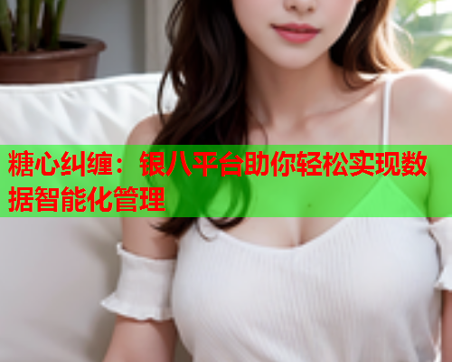 糖心纠缠：银八平台助你轻松实现数据智能化管理  第1张