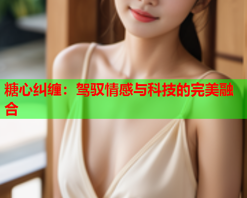 糖心纠缠：驾驭情感与科技的完美融合  第1张