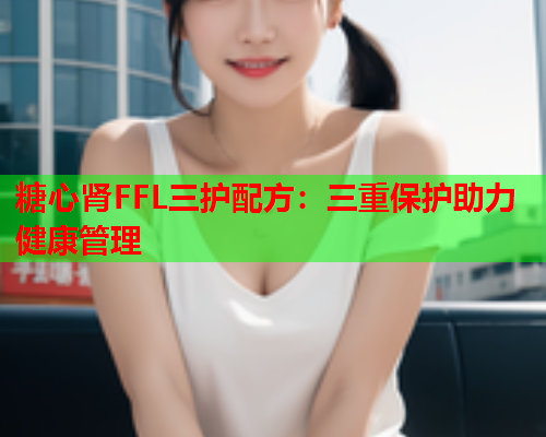 糖心肾FFL三护配方：三重保护助力健康管理  第1张