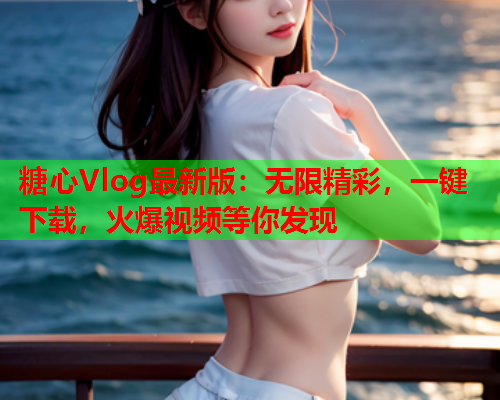 糖心Vlog最新版：无限精彩，一键下载，火爆视频等你发现  第1张
