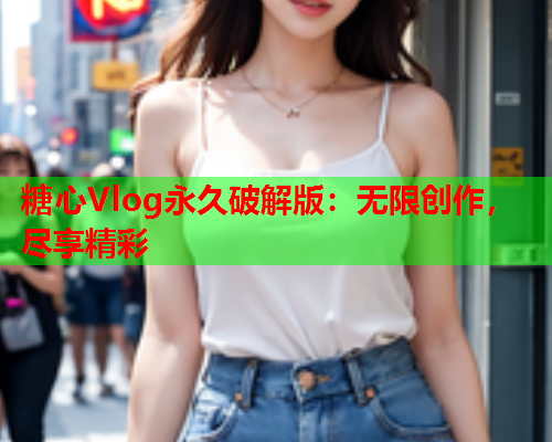 糖心Vlog永久破解版：无限创作，尽享精彩  第1张