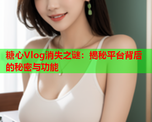 糖心Vlog消失之谜：揭秘平台背后的秘密与功能  第1张