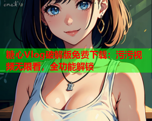 糖心Vlog破解版免费下载：污污视频无限看，全功能解锁  第1张