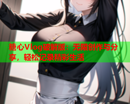 糖心Vlog破解版：无限创作与分享，轻松记录精彩生活  第2张