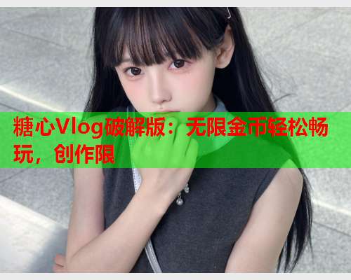 糖心Vlog破解版：无限金币轻松畅玩，创作限  第1张