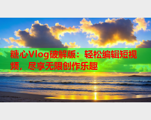 糖心Vlog破解版：轻松编辑短视频，尽享无限创作乐趣  第1张