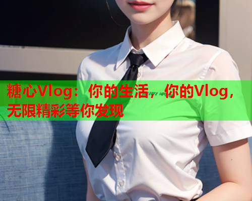 糖心Vlog：你的生活，你的Vlog，无限精彩等你发现  第1张