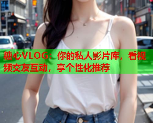 糖心VLOG：你的私人影片库，看视频交友互动，享个性化推荐  第2张