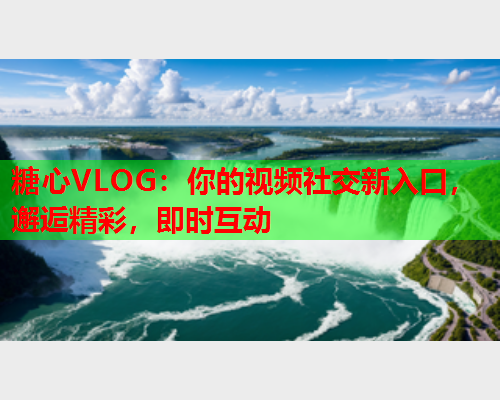 糖心VLOG：你的视频社交新入口，邂逅精彩，即时互动  第1张