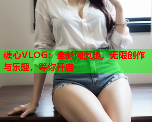 糖心VLOG：全新网页版，无限创作与乐趣，等你开启  第1张