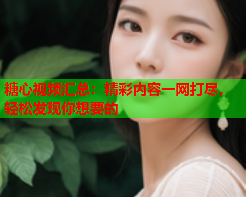 糖心视频汇总：精彩内容一网打尽，轻松发现你想要的  第1张