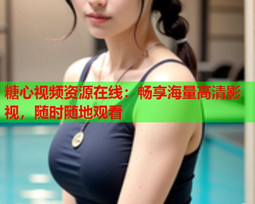 糖心视频资源在线：畅享海量高清影视，随时随地观看  第1张