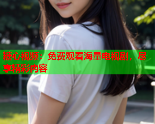 糖心视频：免费观看海量电视剧，尽享精彩内容  第1张