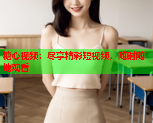 糖心视频：尽享精彩短视频，随时随地观看  第1张