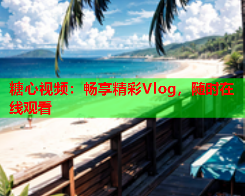 糖心视频：畅享精彩Vlog，随时在线观看  第1张