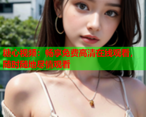 糖心视频：畅享免费高清在线观看，随时随地尽情观看  第1张