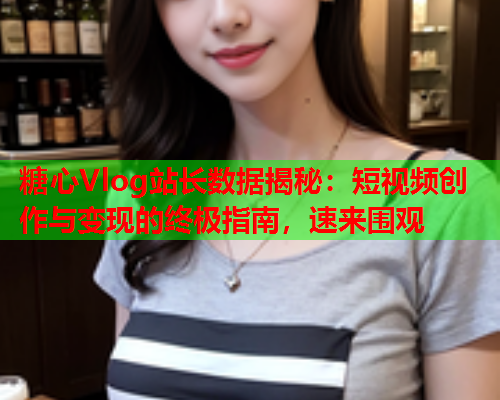 糖心Vlog站长数据揭秘：短视频创作与变现的终极指南，速来围观  第1张
