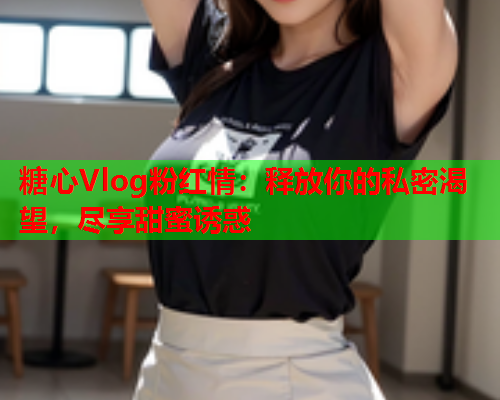 糖心Vlog粉红情：释放你的私密渴望，尽享甜蜜诱惑  第1张