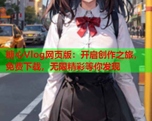 糖心Vlog网页版：开启创作之旅，免费下载，无限精彩等你发现  第1张