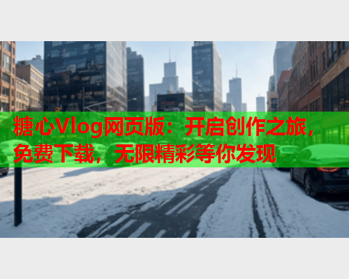 糖心Vlog网页版：开启创作之旅，免费下载，无限精彩等你发现  第2张
