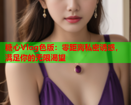 糖心Vlog色版：零距离私密诱惑，满足你的无限渴望  第1张