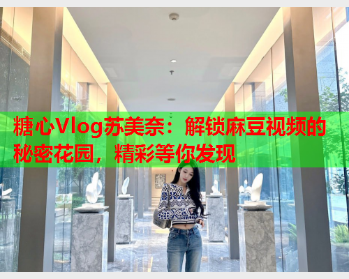 糖心Vlog苏美奈：解锁麻豆视频的秘密花园，精彩等你发现  第2张