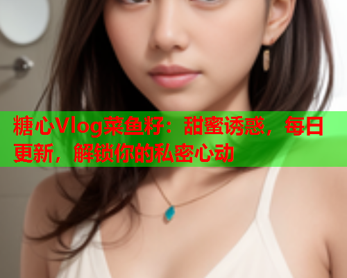 糖心Vlog菜鱼籽：甜蜜诱惑，每日更新，解锁你的私密心动  第2张