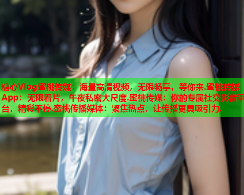 糖心Vlog蜜桃传媒：海量高清视频，无限畅享，等你来.蜜桃传媒App：无限看片，午夜私密大尺度.蜜桃传媒：你的专属社交影音平台，精彩不停.蜜桃传播媒体：聚焦热点，让传播更具吸引力.  第1张