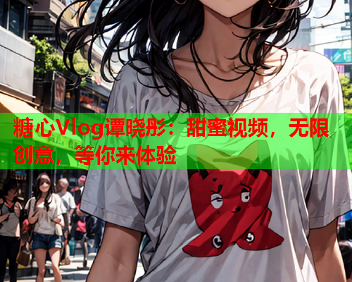 糖心Vlog谭晓彤：甜蜜视频，无限创意，等你来体验  第1张