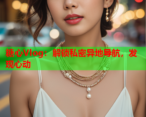 糖心Vlog：解锁私密异地导航，发现心动  第1张