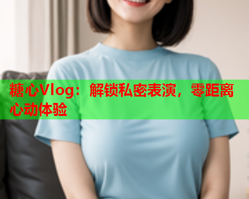 糖心Vlog：解锁私密表演，零距离心动体验  第1张