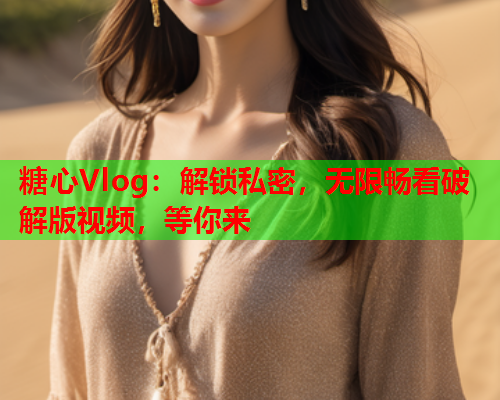 糖心Vlog：解锁私密，无限畅看破解版视频，等你来  第1张