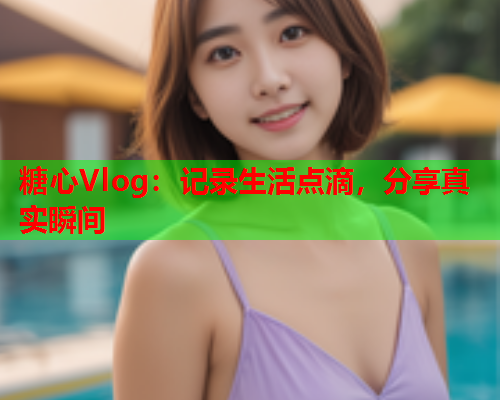 糖心Vlog：记录生活点滴，分享真实瞬间  第1张