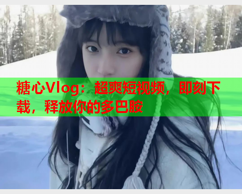 糖心Vlog：超爽短视频，即刻下载，释放你的多巴胺  第1张