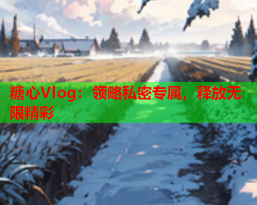 糖心Vlog：领略私密专属，释放无限精彩  第1张
