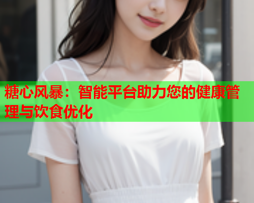糖心风暴：智能平台助力您的健康管理与饮食优化  第1张