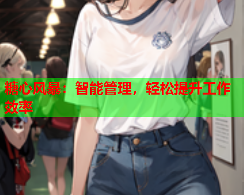 糖心风暴：智能管理，轻松提升工作效率  第1张
