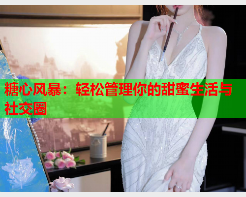糖心风暴：轻松管理你的甜蜜生活与社交圈  第1张