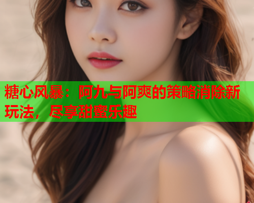 糖心风暴：阿九与阿爽的策略消除新玩法，尽享甜蜜乐趣  第1张