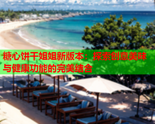 糖心饼干姐姐新版本：探索创意美味与健康功能的完美结合  第1张