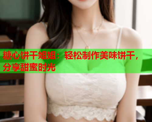 糖心饼干姐姐：轻松制作美味饼干，分享甜蜜时光  第1张