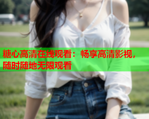 糖心高清在线观看：畅享高清影视，随时随地无限观看  第1张