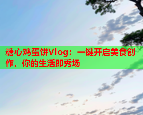 糖心鸡蛋饼Vlog：一键开启美食创作，你的生活即秀场  第1张