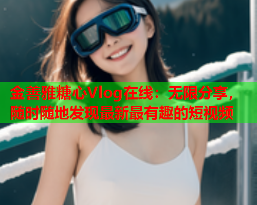 金善雅糖心Vlog在线：无限分享，随时随地发现最新最有趣的短视频  第1张