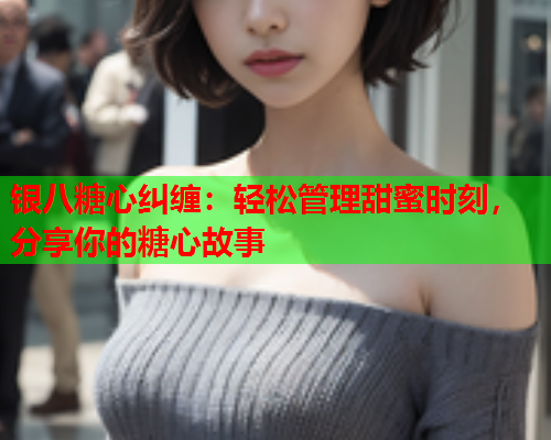 银八糖心纠缠：轻松管理甜蜜时刻，分享你的糖心故事  第1张